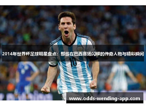 2014年世界杯足球明星盘点：那些在巴西赛场闪耀的传奇人物与精彩瞬间