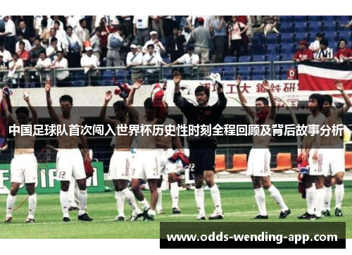 中国足球队首次闯入世界杯历史性时刻全程回顾及背后故事分析