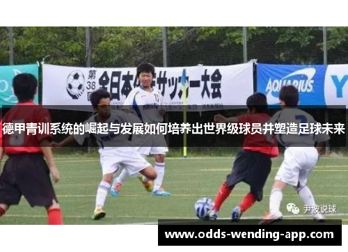 德甲青训系统的崛起与发展如何培养出世界级球员并塑造足球未来