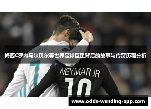 梅西C罗内马尔贝尔等世界足球巨星背后的故事与传奇历程分析