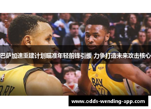 巴萨加速重建计划瞄准年轻前锋引援 力争打造未来攻击核心