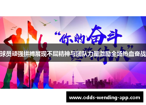 球员顽强拼搏展现不屈精神与团队力量激励全场热血奋战