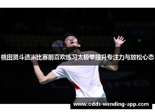 桃田贤斗透露比赛前喜欢练习太极拳提升专注力与放松心态