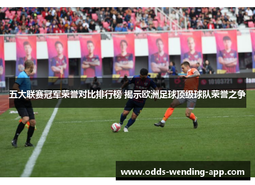 五大联赛冠军荣誉对比排行榜 揭示欧洲足球顶级球队荣誉之争