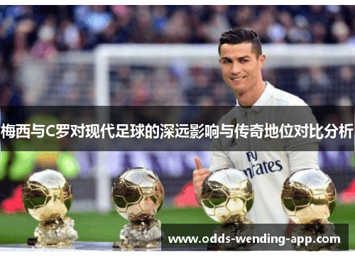 梅西与C罗对现代足球的深远影响与传奇地位对比分析