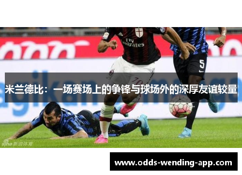 米兰德比：一场赛场上的争锋与球场外的深厚友谊较量
