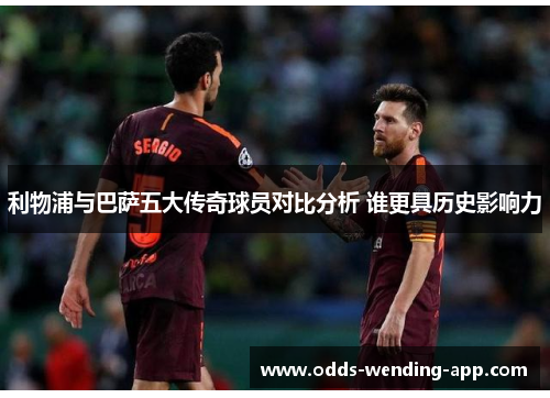 利物浦与巴萨五大传奇球员对比分析 谁更具历史影响力