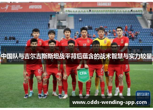中国队与吉尔吉斯斯坦战平背后蕴含的战术智慧与实力较量