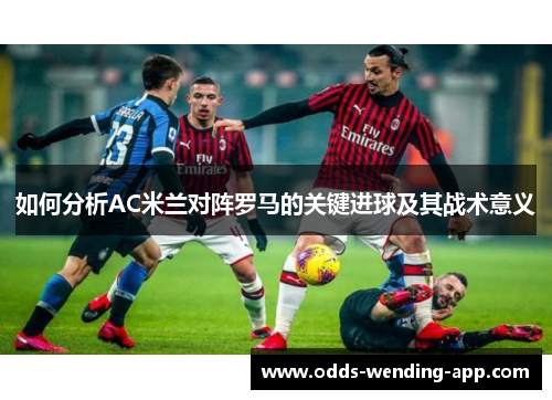 如何分析AC米兰对阵罗马的关键进球及其战术意义