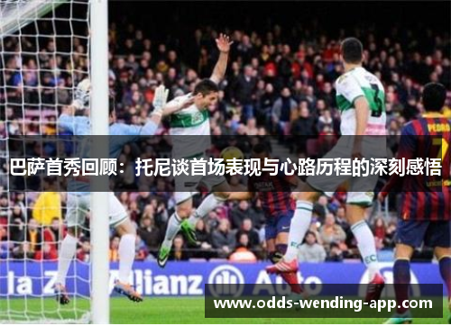 巴萨首秀回顾：托尼谈首场表现与心路历程的深刻感悟