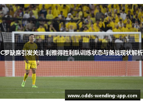 C罗缺席引发关注 利雅得胜利队训练状态与备战现状解析