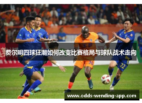费尔明四球狂潮如何改变比赛格局与球队战术走向