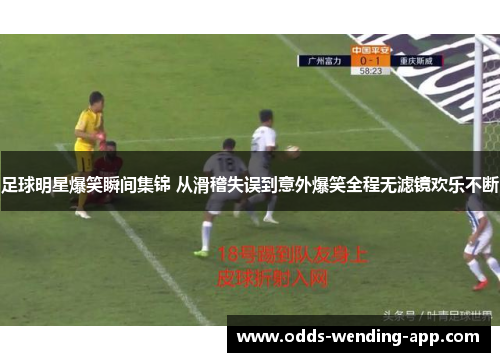 足球明星爆笑瞬间集锦 从滑稽失误到意外爆笑全程无滤镜欢乐不断