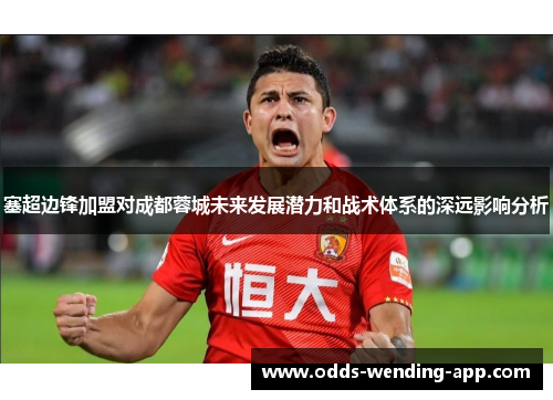 塞超边锋加盟对成都蓉城未来发展潜力和战术体系的深远影响分析