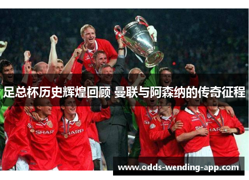 足总杯历史辉煌回顾 曼联与阿森纳的传奇征程