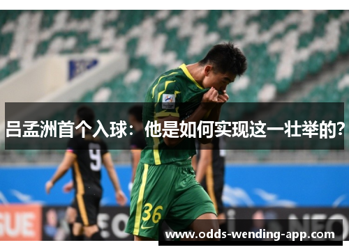吕孟洲首个入球：他是如何实现这一壮举的？