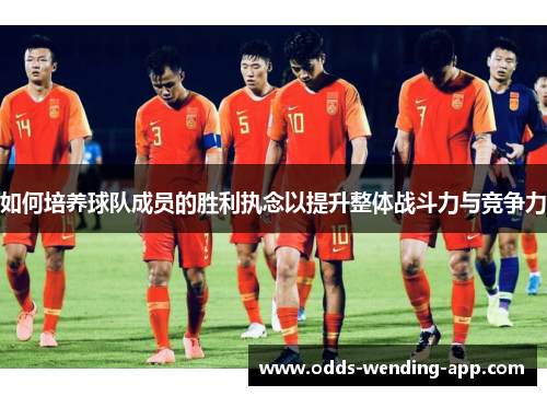 如何培养球队成员的胜利执念以提升整体战斗力与竞争力