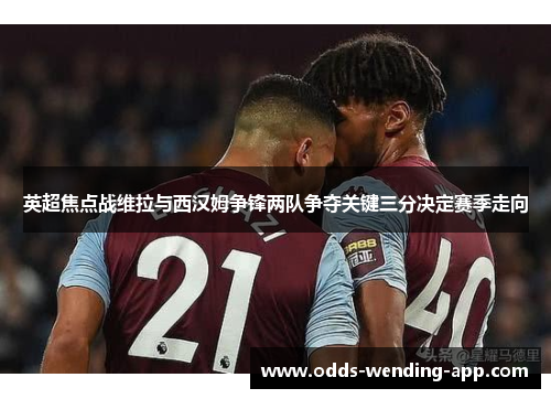 英超焦点战维拉与西汉姆争锋两队争夺关键三分决定赛季走向